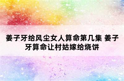 姜子牙给风尘女人算命第几集 姜子牙算命让村姑嫁给烧饼